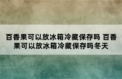 百香果可以放冰箱冷藏保存吗 百香果可以放冰箱冷藏保存吗冬天